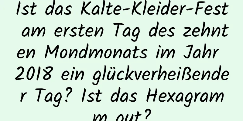 Ist das Kalte-Kleider-Fest am ersten Tag des zehnten Mondmonats im Jahr 2018 ein glückverheißender Tag? Ist das Hexagramm gut?