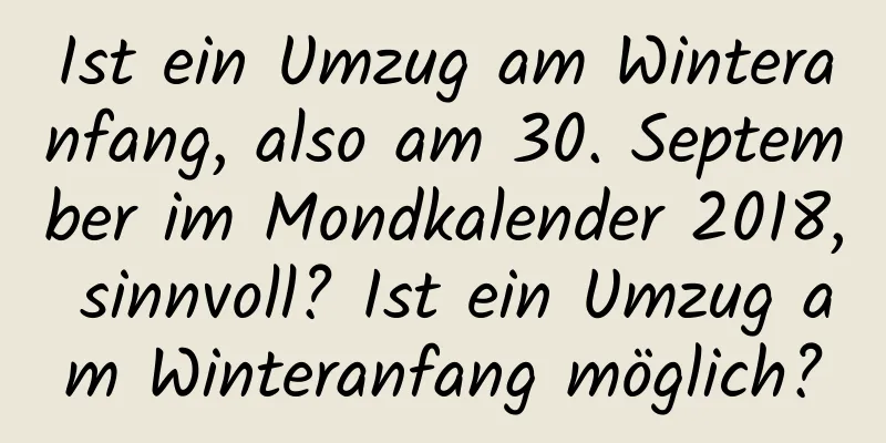 Ist ein Umzug am Winteranfang, also am 30. September im Mondkalender 2018, sinnvoll? Ist ein Umzug am Winteranfang möglich?