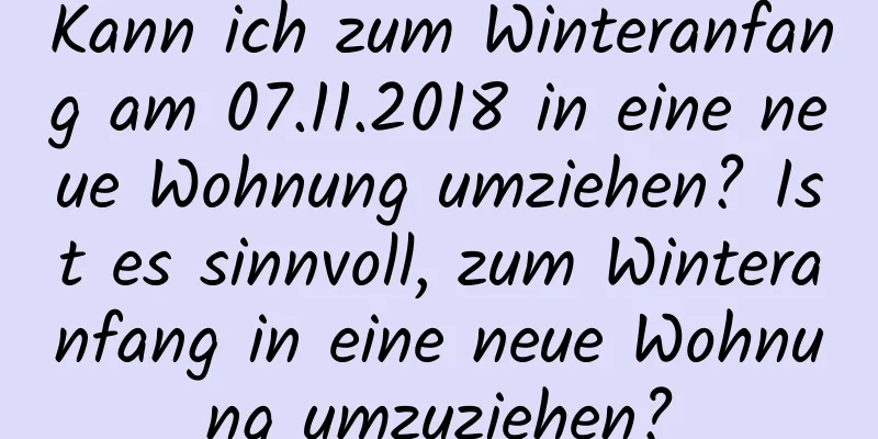 Kann ich zum Winteranfang am 07.11.2018 in eine neue Wohnung umziehen? Ist es sinnvoll, zum Winteranfang in eine neue Wohnung umzuziehen?