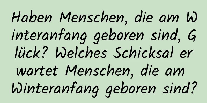 Haben Menschen, die am Winteranfang geboren sind, Glück? Welches Schicksal erwartet Menschen, die am Winteranfang geboren sind?