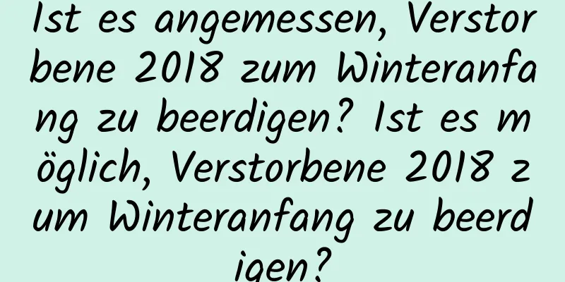 Ist es angemessen, Verstorbene 2018 zum Winteranfang zu beerdigen? Ist es möglich, Verstorbene 2018 zum Winteranfang zu beerdigen?