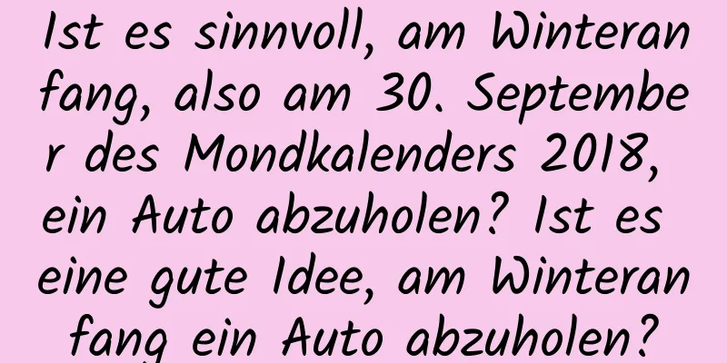 Ist es sinnvoll, am Winteranfang, also am 30. September des Mondkalenders 2018, ein Auto abzuholen? Ist es eine gute Idee, am Winteranfang ein Auto abzuholen?