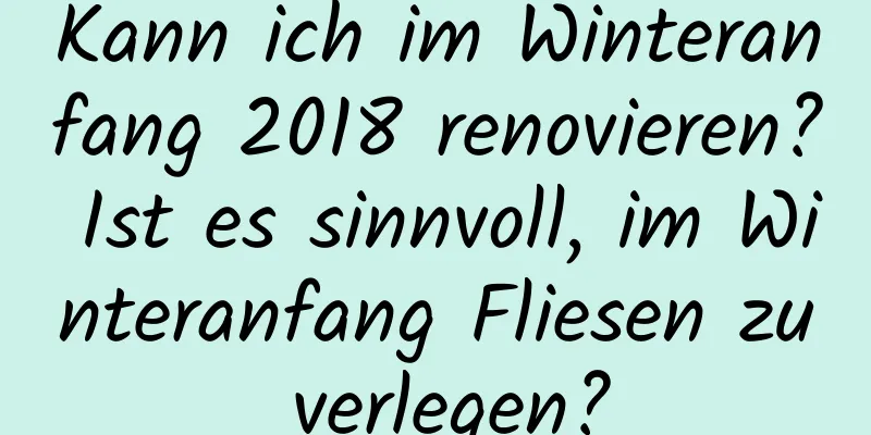 Kann ich im Winteranfang 2018 renovieren? Ist es sinnvoll, im Winteranfang Fliesen zu verlegen?