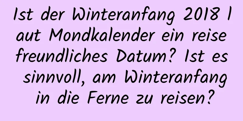 Ist der Winteranfang 2018 laut Mondkalender ein reisefreundliches Datum? Ist es sinnvoll, am Winteranfang in die Ferne zu reisen?