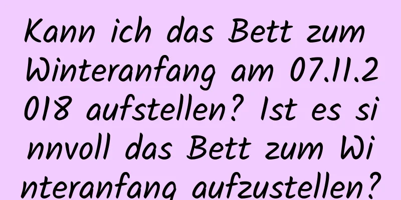 Kann ich das Bett zum Winteranfang am 07.11.2018 aufstellen? Ist es sinnvoll das Bett zum Winteranfang aufzustellen?