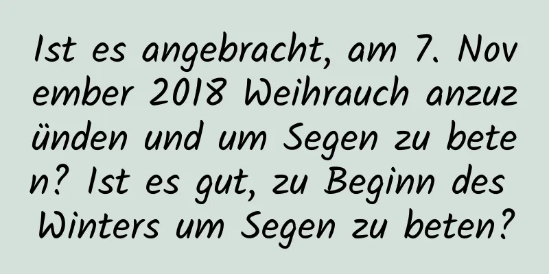 Ist es angebracht, am 7. November 2018 Weihrauch anzuzünden und um Segen zu beten? Ist es gut, zu Beginn des Winters um Segen zu beten?