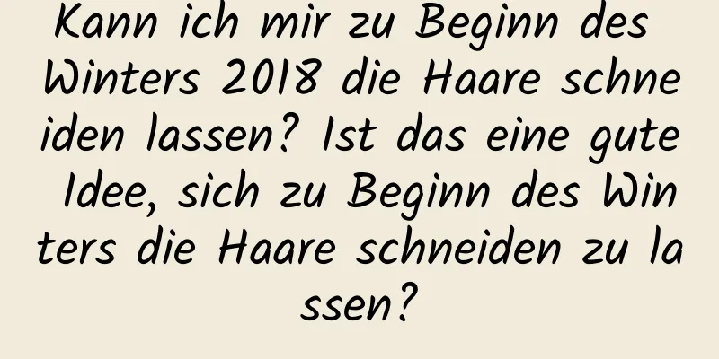 Kann ich mir zu Beginn des Winters 2018 die Haare schneiden lassen? Ist das eine gute Idee, sich zu Beginn des Winters die Haare schneiden zu lassen?