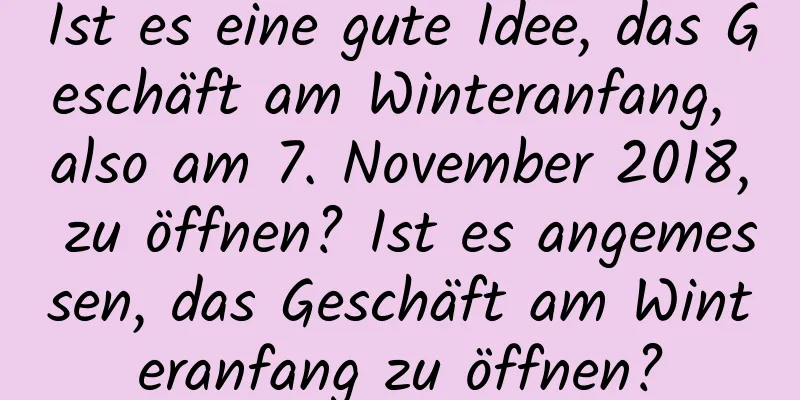 Ist es eine gute Idee, das Geschäft am Winteranfang, also am 7. November 2018, zu öffnen? Ist es angemessen, das Geschäft am Winteranfang zu öffnen?