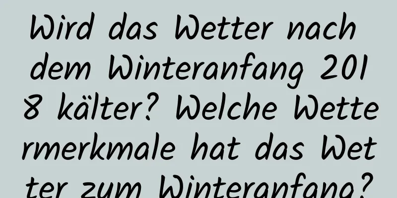 Wird das Wetter nach dem Winteranfang 2018 kälter? Welche Wettermerkmale hat das Wetter zum Winteranfang?