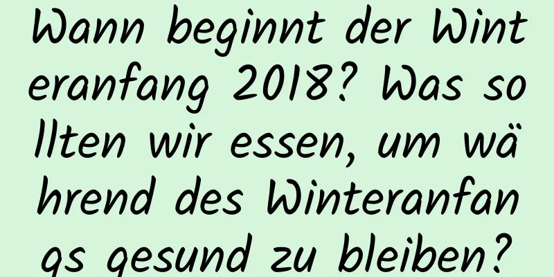 Wann beginnt der Winteranfang 2018? Was sollten wir essen, um während des Winteranfangs gesund zu bleiben?