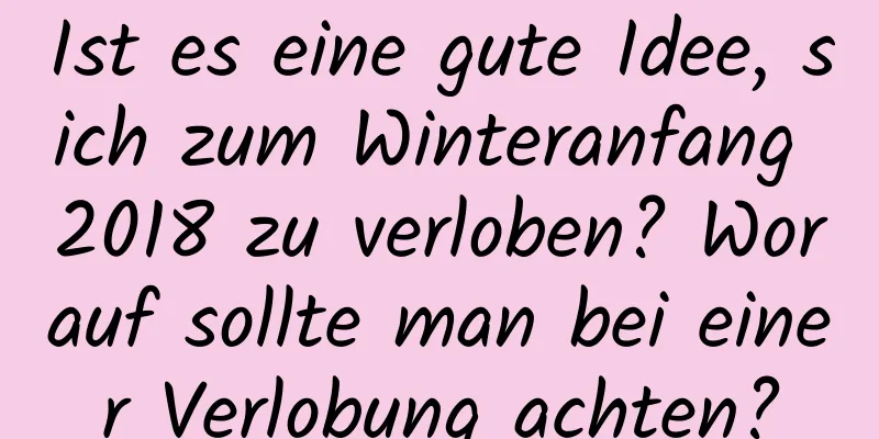 Ist es eine gute Idee, sich zum Winteranfang 2018 zu verloben? Worauf sollte man bei einer Verlobung achten?