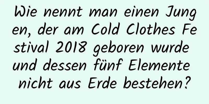 Wie nennt man einen Jungen, der am Cold Clothes Festival 2018 geboren wurde und dessen fünf Elemente nicht aus Erde bestehen?