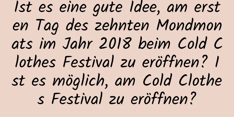 Ist es eine gute Idee, am ersten Tag des zehnten Mondmonats im Jahr 2018 beim Cold Clothes Festival zu eröffnen? Ist es möglich, am Cold Clothes Festival zu eröffnen?