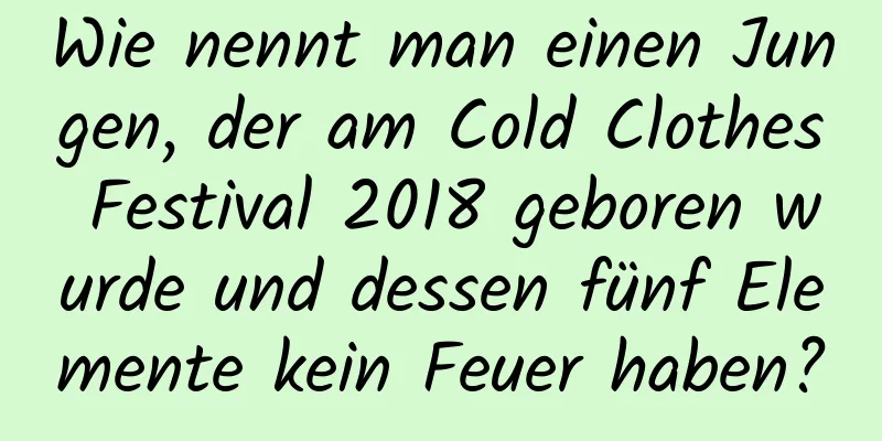 Wie nennt man einen Jungen, der am Cold Clothes Festival 2018 geboren wurde und dessen fünf Elemente kein Feuer haben?