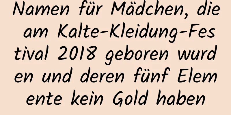 Namen für Mädchen, die am Kalte-Kleidung-Festival 2018 geboren wurden und deren fünf Elemente kein Gold haben