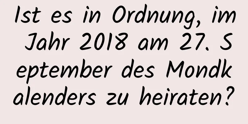 Ist es in Ordnung, im Jahr 2018 am 27. September des Mondkalenders zu heiraten?