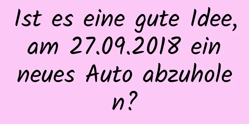 Ist es eine gute Idee, am 27.09.2018 ein neues Auto abzuholen?