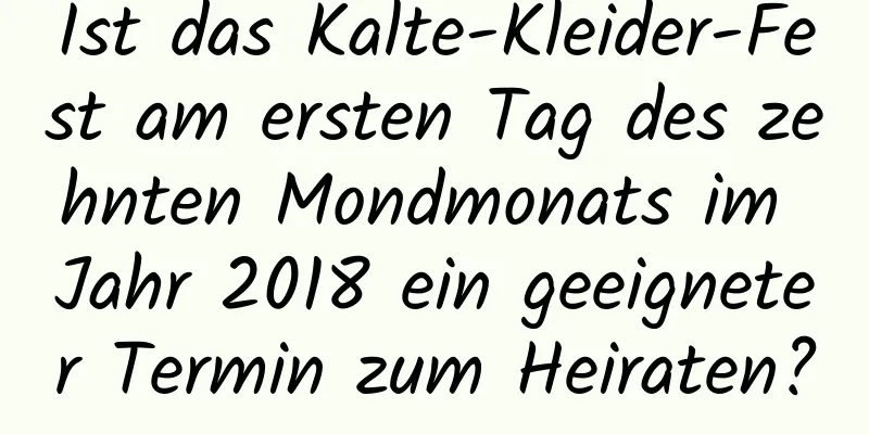 Ist das Kalte-Kleider-Fest am ersten Tag des zehnten Mondmonats im Jahr 2018 ein geeigneter Termin zum Heiraten?