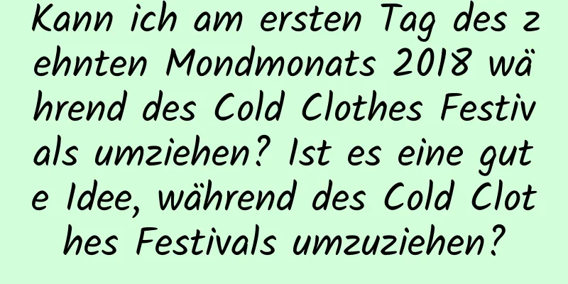 Kann ich am ersten Tag des zehnten Mondmonats 2018 während des Cold Clothes Festivals umziehen? Ist es eine gute Idee, während des Cold Clothes Festivals umzuziehen?