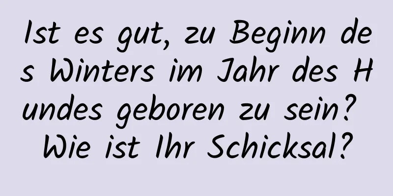 Ist es gut, zu Beginn des Winters im Jahr des Hundes geboren zu sein? Wie ist Ihr Schicksal?