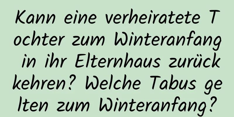 Kann eine verheiratete Tochter zum Winteranfang in ihr Elternhaus zurückkehren? Welche Tabus gelten zum Winteranfang?