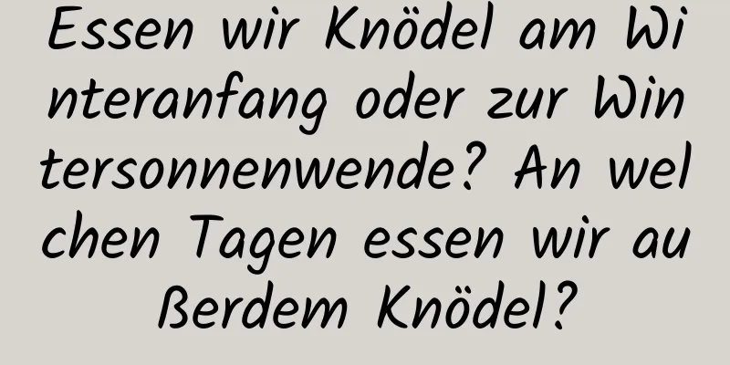 Essen wir Knödel am Winteranfang oder zur Wintersonnenwende? An welchen Tagen essen wir außerdem Knödel?