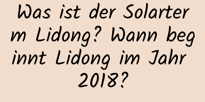 Was ist der Solarterm Lidong? Wann beginnt Lidong im Jahr 2018?