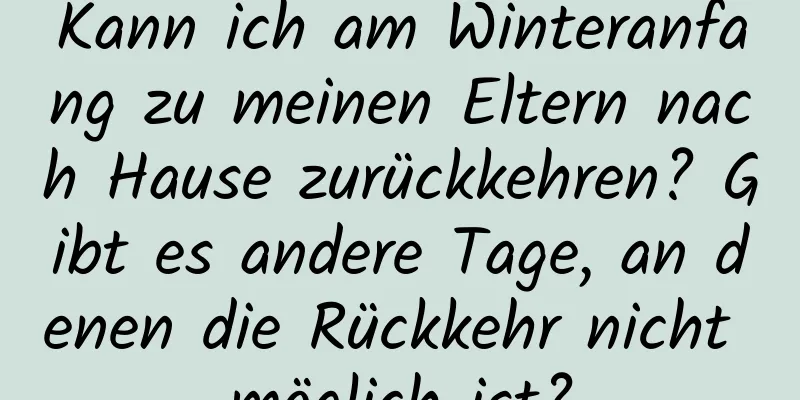 Kann ich am Winteranfang zu meinen Eltern nach Hause zurückkehren? Gibt es andere Tage, an denen die Rückkehr nicht möglich ist?