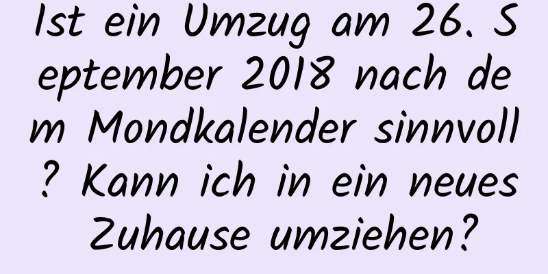 Ist ein Umzug am 26. September 2018 nach dem Mondkalender sinnvoll? Kann ich in ein neues Zuhause umziehen?