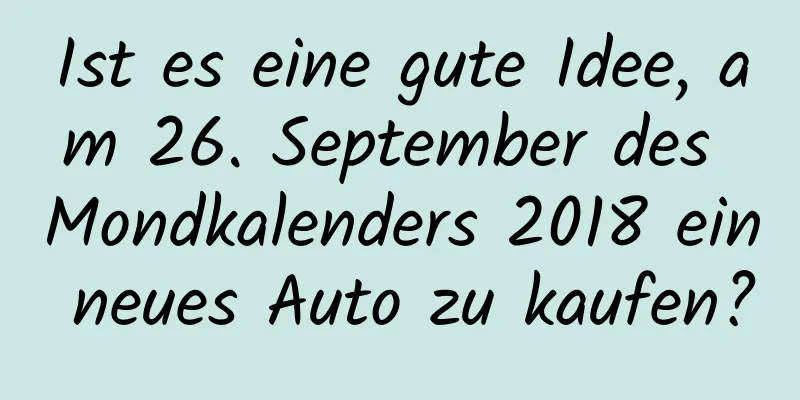 Ist es eine gute Idee, am 26. September des Mondkalenders 2018 ein neues Auto zu kaufen?