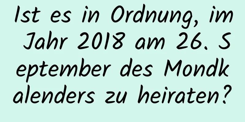 Ist es in Ordnung, im Jahr 2018 am 26. September des Mondkalenders zu heiraten?