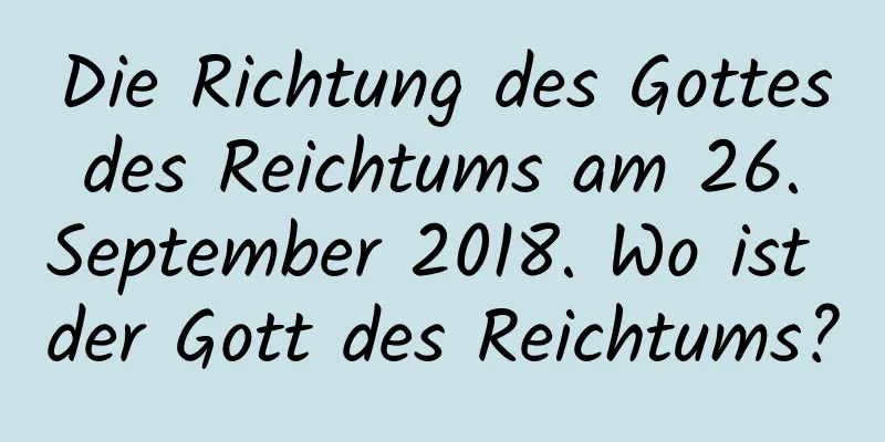 Die Richtung des Gottes des Reichtums am 26. September 2018. Wo ist der Gott des Reichtums?