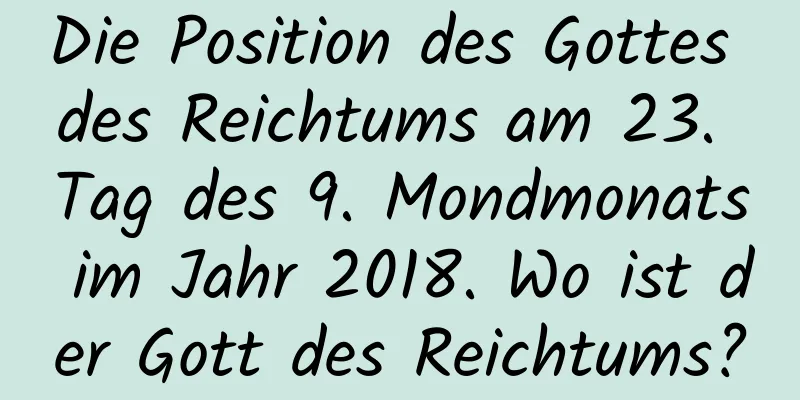 Die Position des Gottes des Reichtums am 23. Tag des 9. Mondmonats im Jahr 2018. Wo ist der Gott des Reichtums?