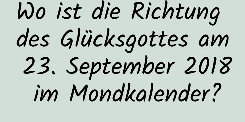 Wo ist die Richtung des Glücksgottes am 23. September 2018 im Mondkalender?