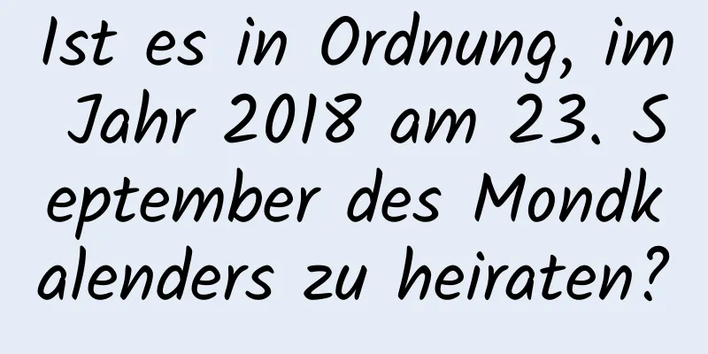 Ist es in Ordnung, im Jahr 2018 am 23. September des Mondkalenders zu heiraten?