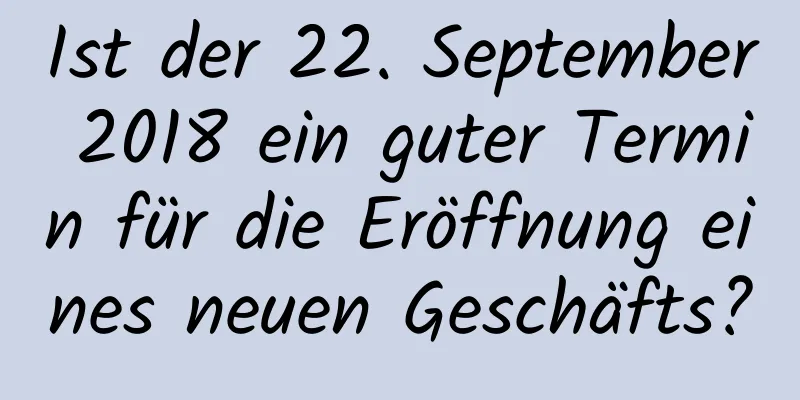 Ist der 22. September 2018 ein guter Termin für die Eröffnung eines neuen Geschäfts?