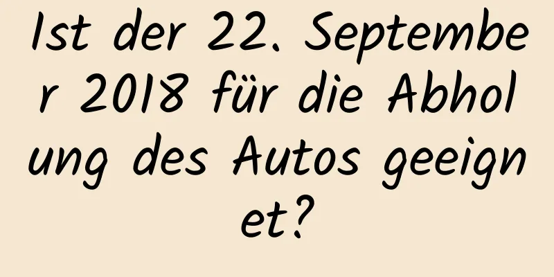 Ist der 22. September 2018 für die Abholung des Autos geeignet?