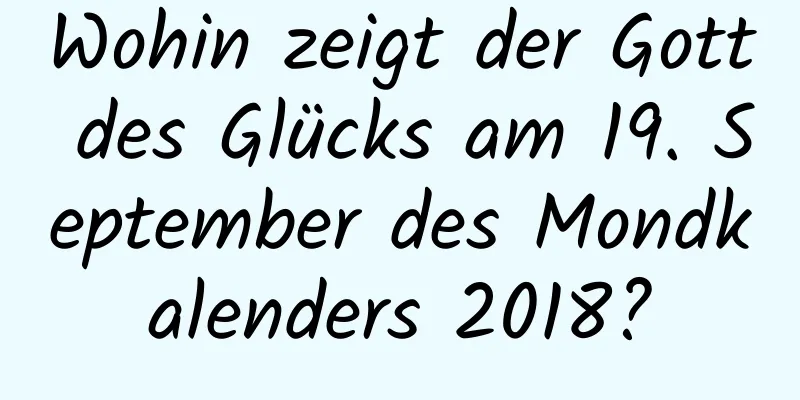 Wohin zeigt der Gott des Glücks am 19. September des Mondkalenders 2018?