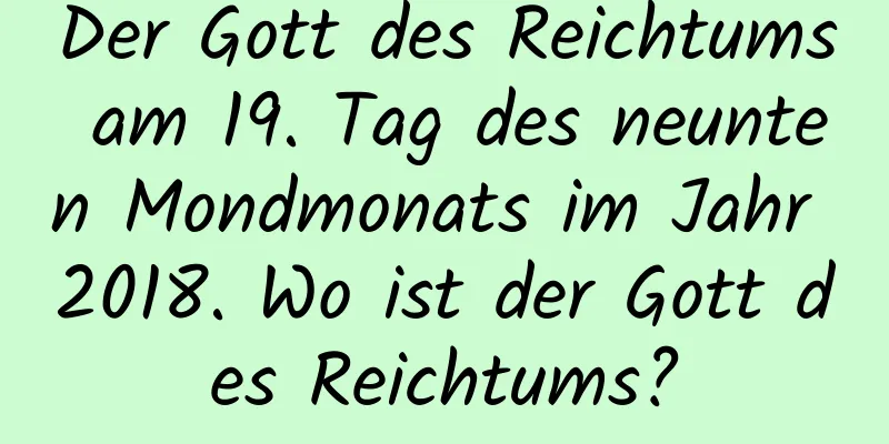 Der Gott des Reichtums am 19. Tag des neunten Mondmonats im Jahr 2018. Wo ist der Gott des Reichtums?