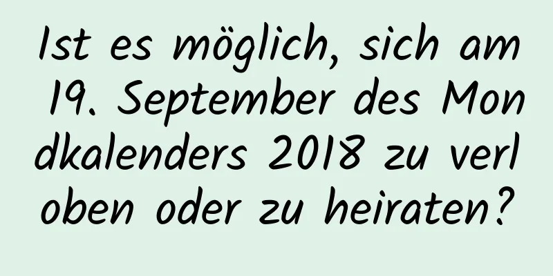 Ist es möglich, sich am 19. September des Mondkalenders 2018 zu verloben oder zu heiraten?