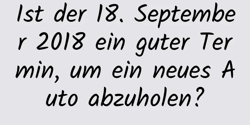 Ist der 18. September 2018 ein guter Termin, um ein neues Auto abzuholen?