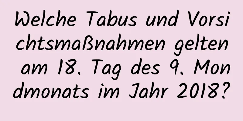 Welche Tabus und Vorsichtsmaßnahmen gelten am 18. Tag des 9. Mondmonats im Jahr 2018?