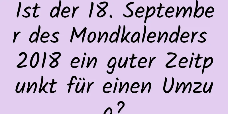 Ist der 18. September des Mondkalenders 2018 ein guter Zeitpunkt für einen Umzug?