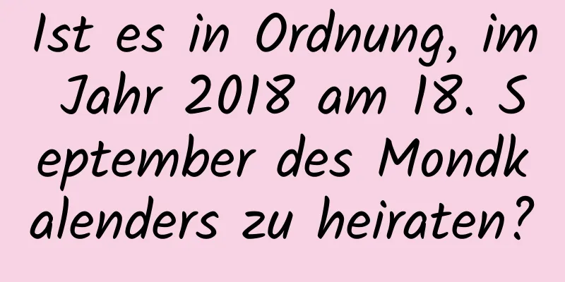 Ist es in Ordnung, im Jahr 2018 am 18. September des Mondkalenders zu heiraten?