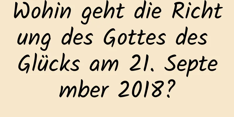 Wohin geht die Richtung des Gottes des Glücks am 21. September 2018?