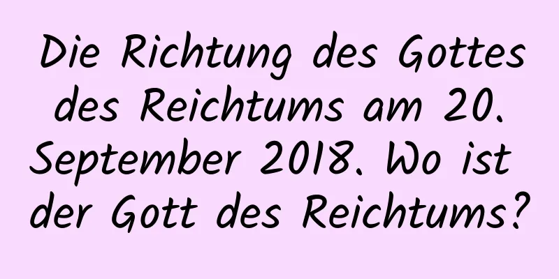 Die Richtung des Gottes des Reichtums am 20. September 2018. Wo ist der Gott des Reichtums?