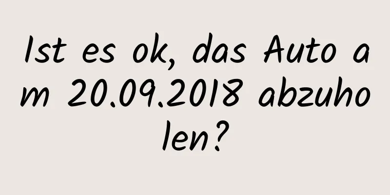 Ist es ok, das Auto am 20.09.2018 abzuholen?