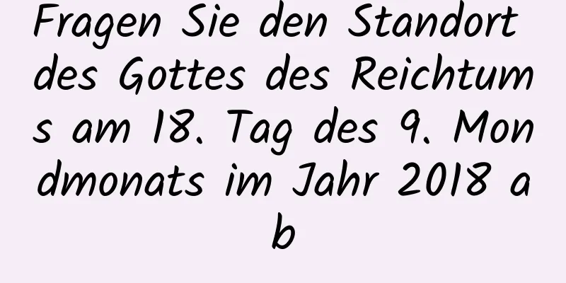 Fragen Sie den Standort des Gottes des Reichtums am 18. Tag des 9. Mondmonats im Jahr 2018 ab