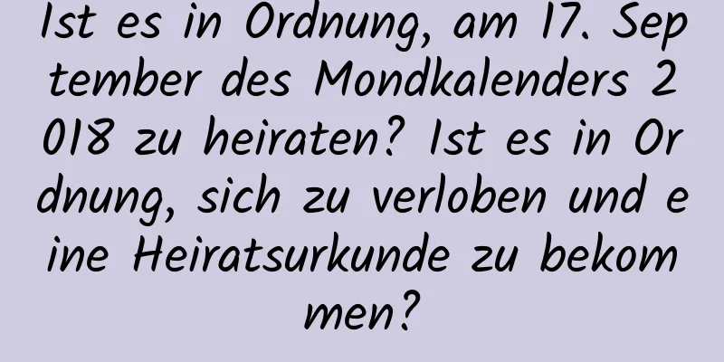 Ist es in Ordnung, am 17. September des Mondkalenders 2018 zu heiraten? Ist es in Ordnung, sich zu verloben und eine Heiratsurkunde zu bekommen?