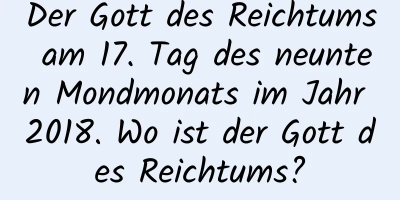 Der Gott des Reichtums am 17. Tag des neunten Mondmonats im Jahr 2018. Wo ist der Gott des Reichtums?